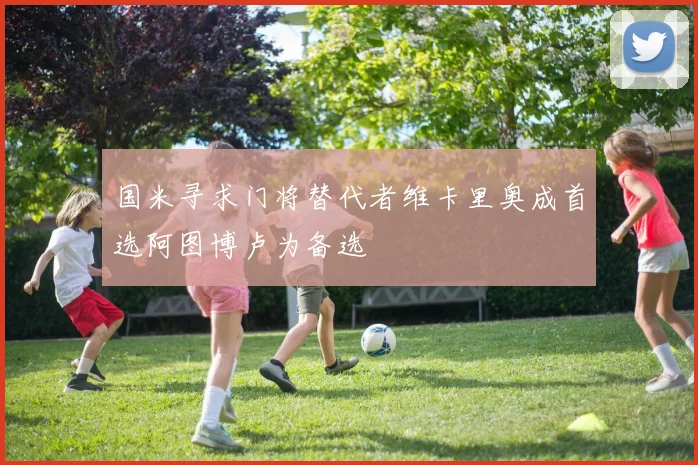 国米寻求门将替代者维卡里奥成首选阿图博卢为备选