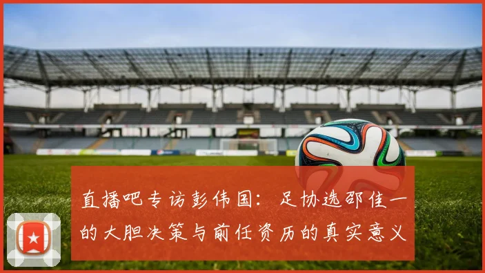 直播吧专访彭伟国：足协选邵佳一的大胆决策与前任资历的真实意义