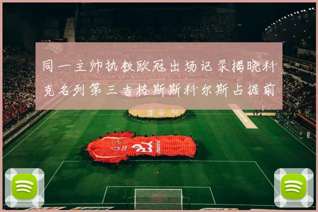 同一主帅执教欧冠出场记录揭晓科克名列第三吉格斯斯科尔斯占据前两位
