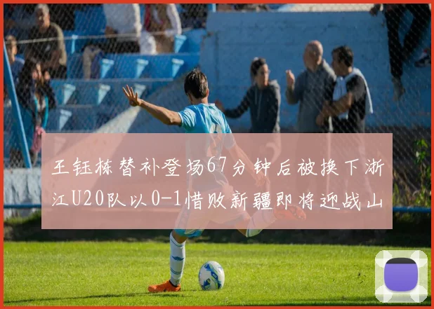 王钰栋替补登场67分钟后被换下浙江U20队以0-1惜败新疆即将迎战山东