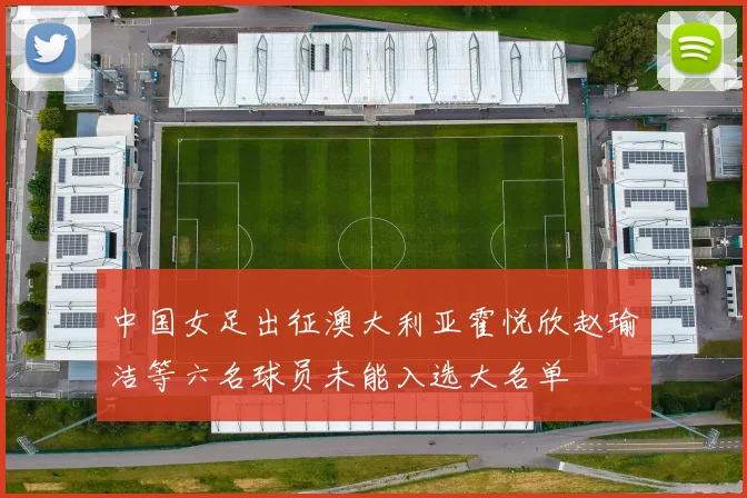 中国女足出征澳大利亚霍悦欣赵瑜洁等六名球员未能入选大名单