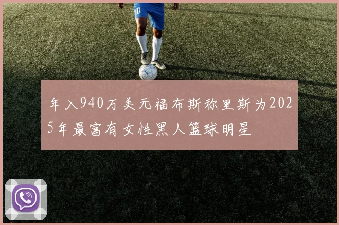 年入940万美元福布斯称里斯为2025年最富有女性黑人篮球明星