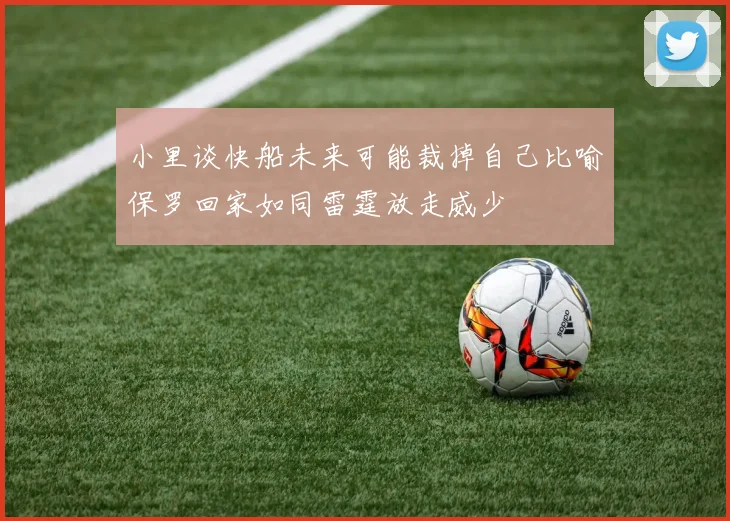 小里谈快船未来可能裁掉自己比喻保罗回家如同雷霆放走威少