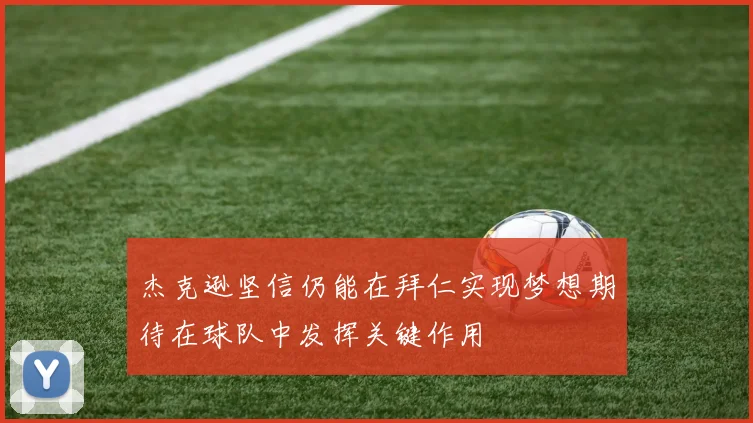 杰克逊坚信仍能在拜仁实现梦想期待在球队中发挥关键作用