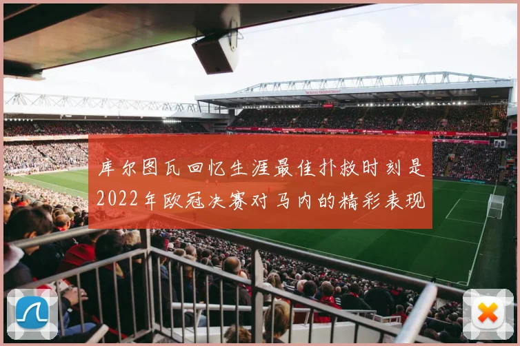 库尔图瓦回忆生涯最佳扑救时刻是2022年欧冠决赛对马内的精彩表现