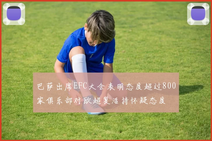 巴萨出席EFC大会表明态度超过800家俱乐部对欧超复活持怀疑态度