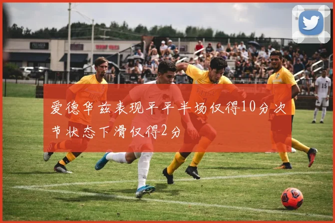 爱德华兹表现平平半场仅得10分次节状态下滑仅得2分