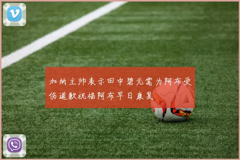 加纳主帅表示田中碧无需为阿布受伤道歉祝福阿布早日康复