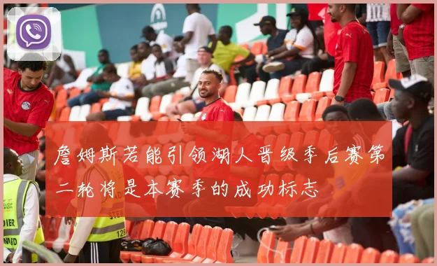 詹姆斯若能引领湖人晋级季后赛第二轮将是本赛季的成功标志