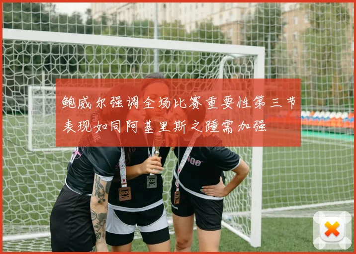 鲍威尔强调全场比赛重要性第三节表现如同阿基里斯之踵需加强