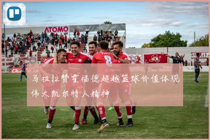马祖拉赞霍福德超越篮球价值体现伟大凯尔特人精神