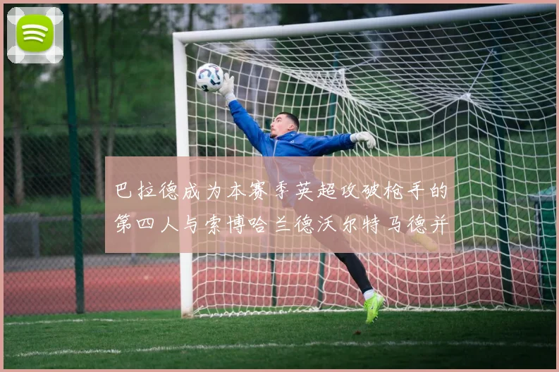 巴拉德成为本赛季英超攻破枪手的第四人与索博哈兰德沃尔特马德并肩齐名