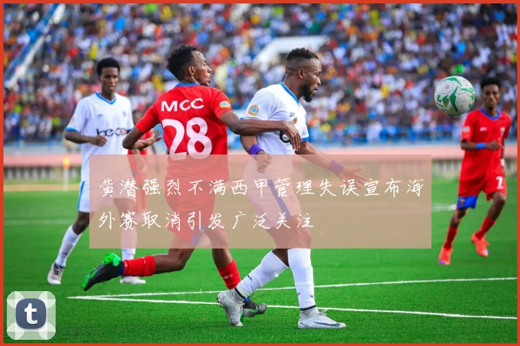 黄潜强烈不满西甲管理失误宣布海外赛取消引发广泛关注
