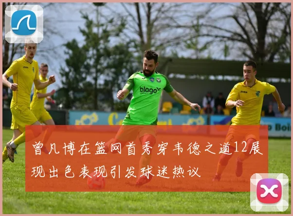 曾凡博在篮网首秀穿韦德之道12展现出色表现引发球迷热议