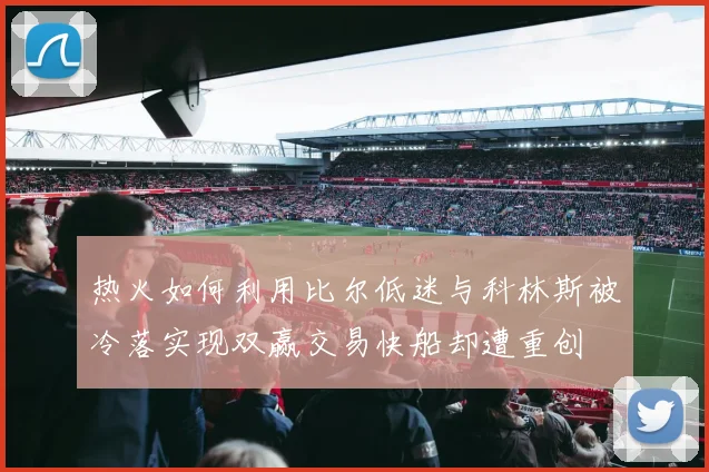 热火如何利用比尔低迷与科林斯被冷落实现双赢交易快船却遭重创