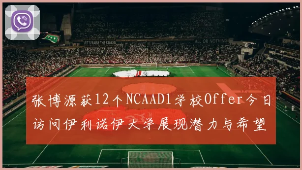 张博源获12个NCAAD1学校Offer今日访问伊利诺伊大学展现潜力与希望