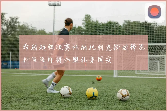 希腊超级联赛帕纳托利克斯边锋恩科洛洛即将加盟北京国安