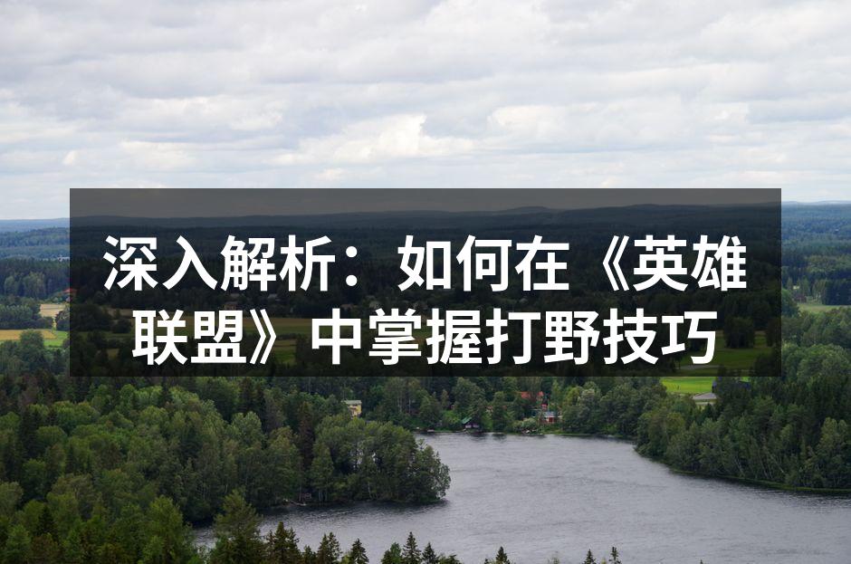 深入解析：如何在《英雄联盟》中掌握打野技