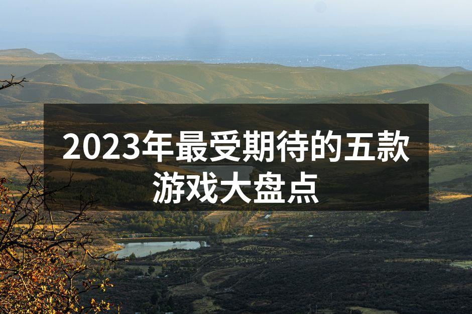 2023年最受期待的五款游戏大盘点