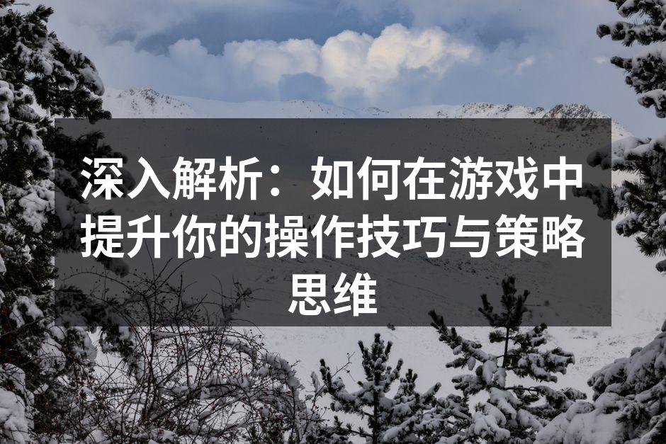 深入解析：如何在游戏中提升你的操作技巧与
